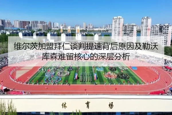 维尔茨加盟拜仁谈判提速背后原因及勒沃库森难留核心的深层分析