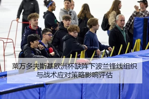 莱万多夫斯基欧洲杯缺阵下波兰锋线组织与战术应对策略影响评估