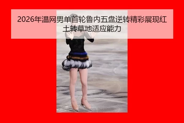 2026年温网男单首轮鲁内五盘逆转精彩展现红土转草地适应能力